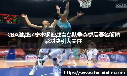 CBA激战辽宁本钢迎战青岛队争夺季后赛名额精彩对决引人关注