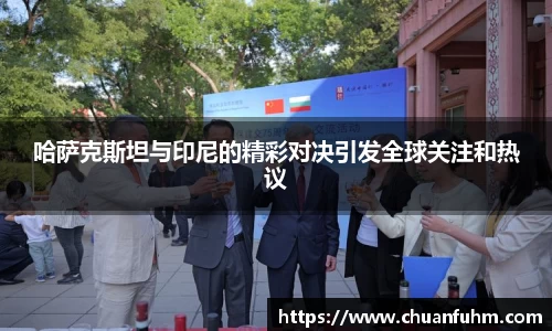 哈萨克斯坦与印尼的精彩对决引发全球关注和热议
