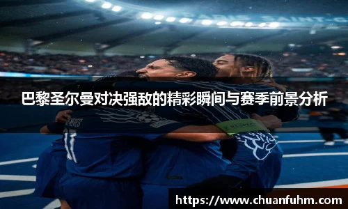 巴黎圣尔曼对决强敌的精彩瞬间与赛季前景分析