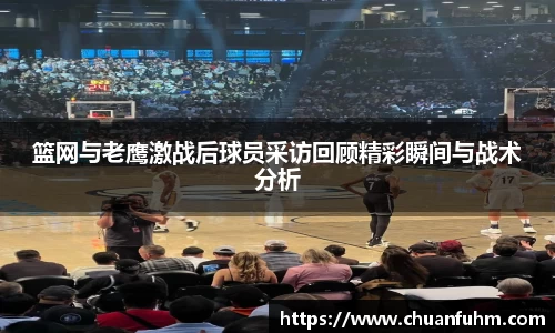 篮网与老鹰激战后球员采访回顾精彩瞬间与战术分析