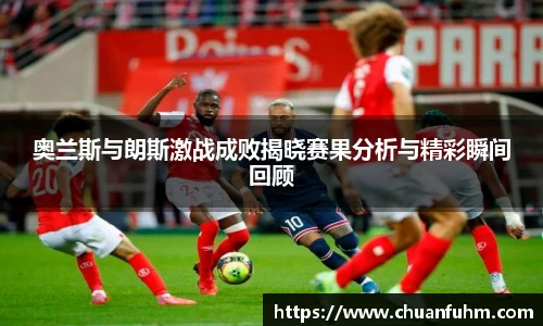 奥兰斯与朗斯激战成败揭晓赛果分析与精彩瞬间回顾