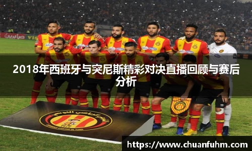 2018年西班牙与突尼斯精彩对决直播回顾与赛后分析