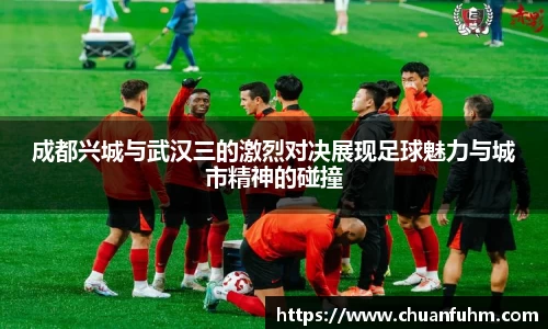 成都兴城与武汉三的激烈对决展现足球魅力与城市精神的碰撞