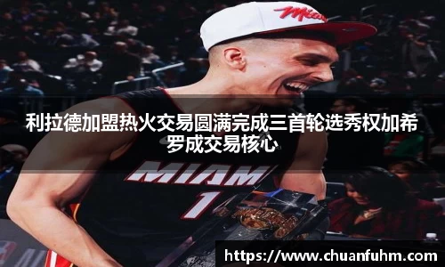 利拉德加盟热火交易圆满完成三首轮选秀权加希罗成交易核心